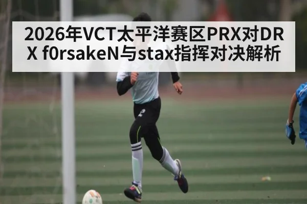2026年VCT太平洋赛区PRX对DRX f0rsakeN与stax指挥对决解析
