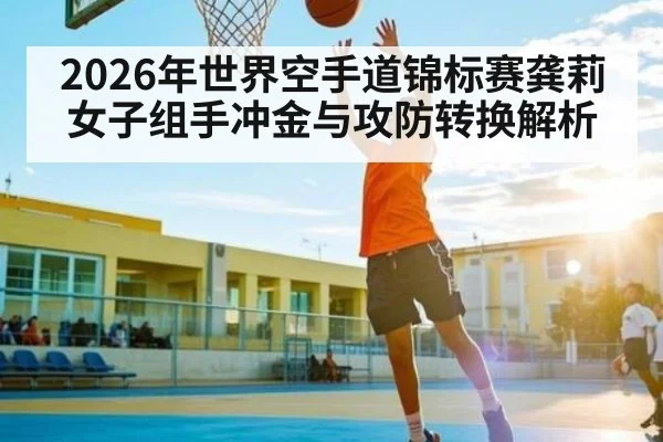 2026年世界空手道锦标赛龚莉女子组手冲金与攻防转换解析