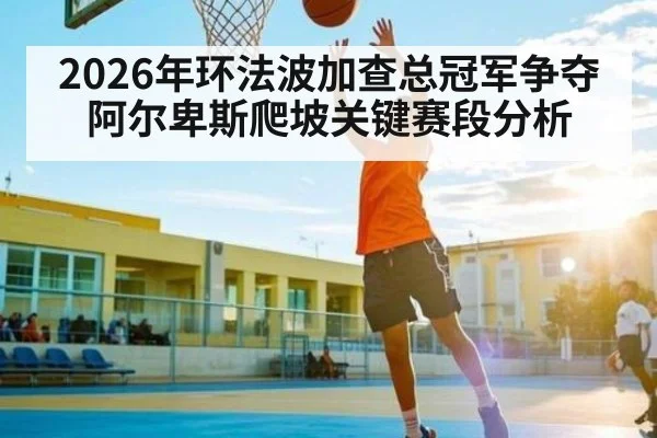 2026年环法波加查总冠军争夺 阿尔卑斯爬坡关键赛段分析